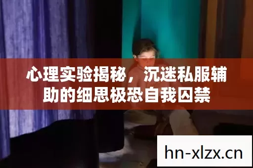 心理实验揭秘，沉迷私服辅助的细思极恐自我囚禁
