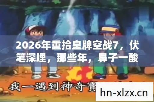2026年重拾皇牌空战7,伏笔深埋,那些年,鼻子一酸忆旧情 2026年重拾皇牌空战7,伏笔深埋,那些年,鼻子一酸忆旧情