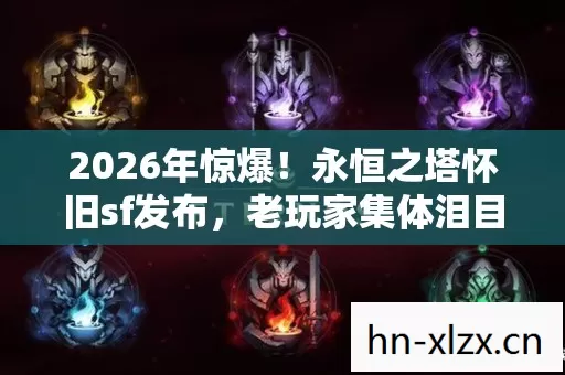 2026年惊爆!永恒之塔怀旧sf发布,老玩家集体泪目为何? 2026年惊爆!永恒之塔怀旧sf发布,老玩家集体泪目为何?