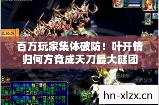 百万玩家集体破防！叶开情归何方竟成天刀最大谜团