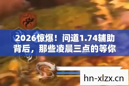 2026惊爆!问道1.74辅助背后,那些凌晨三点的等你,鼻子一酸谁懂啊 2026惊爆!问道1.74辅助背后,那些凌晨三点的等你,鼻子一酸谁懂啊