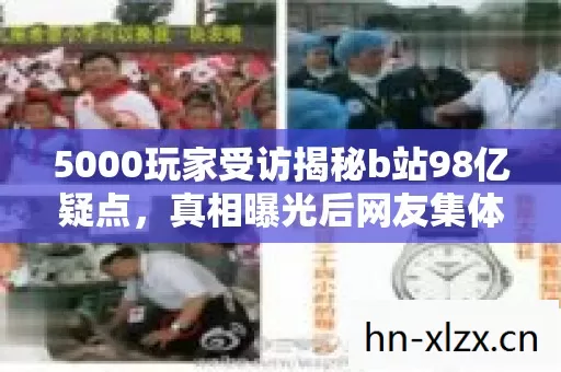 5000玩家受访揭秘b站98亿疑点,真相曝光后网友集体绷不住了! 5000玩家受访揭秘b站98亿疑点,真相曝光后网友集体绷不住了!