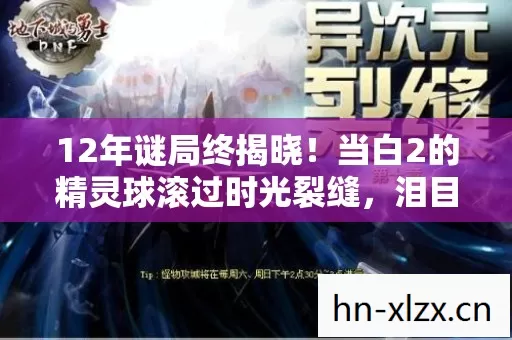 12年谜局终揭晓!当白2的精灵球滚过时光裂缝,泪目真相浮现 12年谜局终揭晓!当白2的精灵球滚过时光裂缝,泪目真相浮现