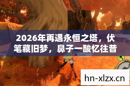 2026年再遇永恒之塔,伏笔藏旧梦,鼻子一酸忆往昔 2026年再遇永恒之塔,伏笔藏旧梦,鼻子一酸忆往昔