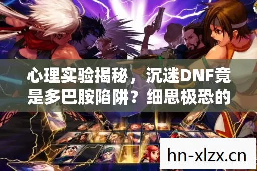 心理实验揭秘,沉迷DNF竟是多巴胺陷阱?细思极恐的脑控真相 心理实验揭秘,沉迷DNF竟是多巴胺陷阱?细思极恐的脑控真相