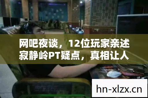网吧夜谈,12位玩家亲述寂静岭PT疑点,真相让人绷不住! 网吧夜谈,12位玩家亲述寂静岭PT疑点,真相让人绷不住!