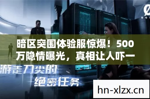 暗区突围体验服惊爆!500万隐情曝光,真相让人吓一跳! 暗区突围体验服惊爆!500万隐情曝光,真相让人吓一跳!