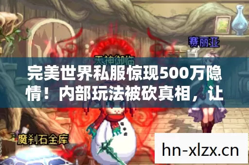 完美世界私服惊现500万隐情!内部玩法被砍真相,让人吓一跳! 完美世界私服惊现500万隐情!内部玩法被砍真相,让人吓一跳!