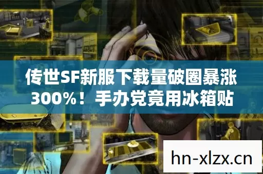传世SF新服下载量破圈暴涨300%!手办党竟用冰箱贴钱氪出意想不到结局 传世SF新服下载量破圈暴涨300%!手办党竟用冰箱贴钱氪出意想不到结局