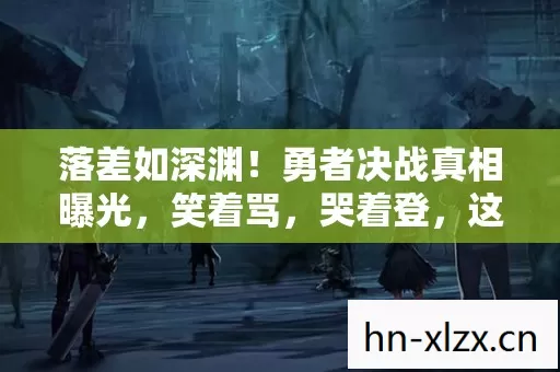 落差如深渊!勇者决战真相曝光,笑着骂,哭着登,这坑谁懂? 落差如深渊!勇者决战真相曝光,笑着骂,哭着登,这坑谁懂?