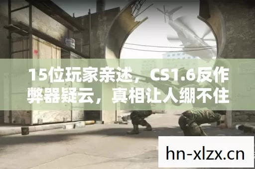 15位玩家亲述,CS1.6反作弊器疑云,真相让人绷不住! 15位玩家亲述,CS1.6反作弊器疑云,真相让人绷不住!