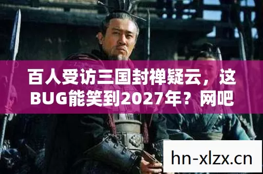 百人受访三国封禅疑云，这BUG能笑到2027年？网吧老炮当场破防！