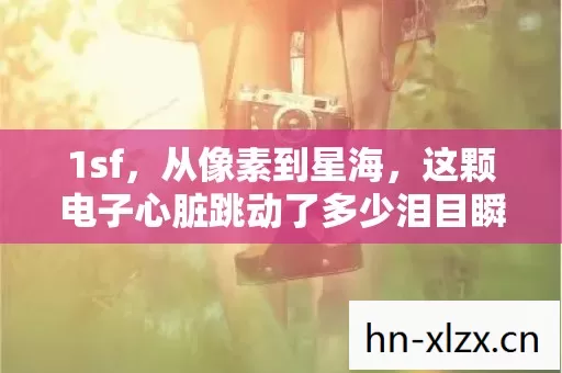 1sf,从像素到星海,这颗电子心脏跳动了多少泪目瞬间? 1sf,从像素到星海,这颗电子心脏跳动了多少泪目瞬间?