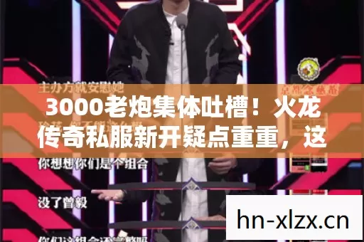 3000老炮集体吐槽!火龙传奇私服新开疑点重重,这波我直接绷不住! 3000老炮集体吐槽!火龙传奇私服新开疑点重重,这波我直接绷不住!