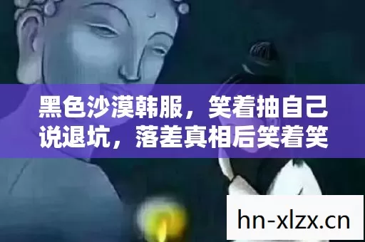 黑色沙漠韩服，笑着抽自己说退坑，落差真相后笑着笑着竟哭了