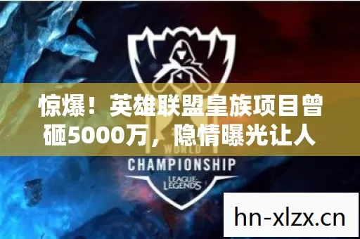 惊爆!英雄联盟皇族项目曾砸5000万,隐情曝光让人吓一跳! 惊爆!英雄联盟皇族项目曾砸5000万,隐情曝光让人吓一跳!