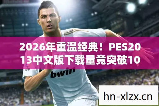 2026年重温经典!PES2013中文版下载量竟突破1000万悬念揭秘 2026年重温经典!PES2013中文版下载量竟突破1000万悬念揭秘
