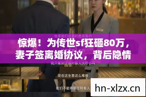 惊爆!为传世sf狂砸80万,妻子签离婚协议,背后隐情吓你一跳! 惊爆!为传世sf狂砸80万,妻子签离婚协议,背后隐情吓你一跳!