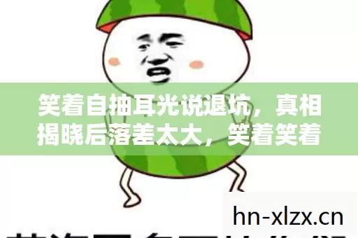 笑着自抽耳光说退坑,真相揭晓后落差太大,笑着笑着哭了 笑着自抽耳光说退坑,真相揭晓后落差太大,笑着笑着哭了