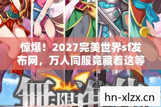 惊爆！2027完美世界sf发布网，万人同服竟藏着这等秘密？