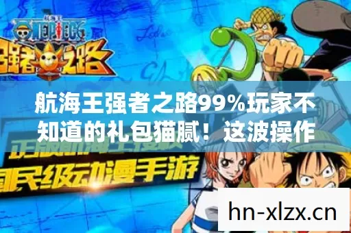航海王强者之路99%玩家不知道的礼包猫腻！这波操作让我直接上头卸载！
