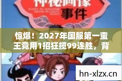惊爆！2027年国服第一蛮王竟用1招狂揽99连胜，背后秘密何在？