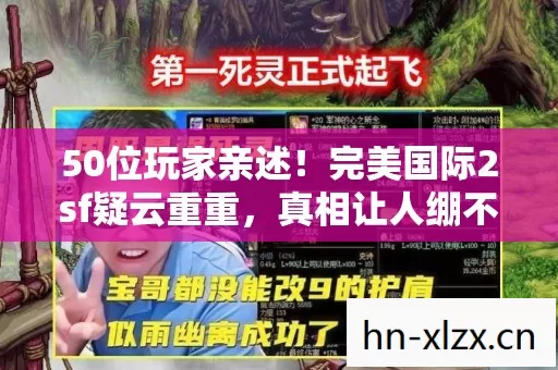 50位玩家亲述!完美国际2sf疑云重重,真相让人绷不住 50位玩家亲述!完美国际2sf疑云重重,真相让人绷不住