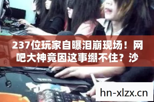 237位玩家自曝泪崩现场!网吧大神竟因这事绷不住?沙子里进的是青春啊 237位玩家自曝泪崩现场!网吧大神竟因这事绷不住?沙子里进的是青春啊