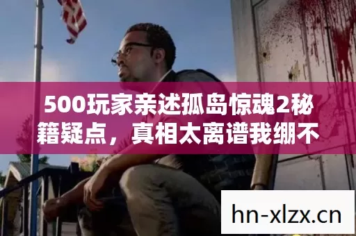 500玩家亲述孤岛惊魂2秘籍疑点，真相太离谱我绷不住了！