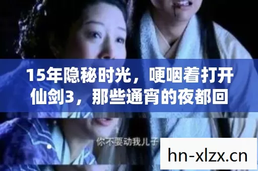 15年隐秘时光，哽咽着打开仙剑3，那些通宵的夜都回来了