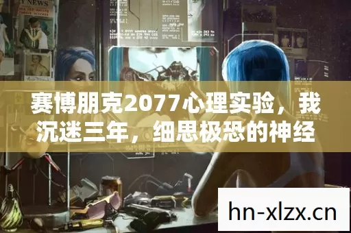 赛博朋克2077心理实验,我沉迷三年,细思极恐的神经陷阱 赛博朋克2077心理实验,我沉迷三年,细思极恐的神经陷阱