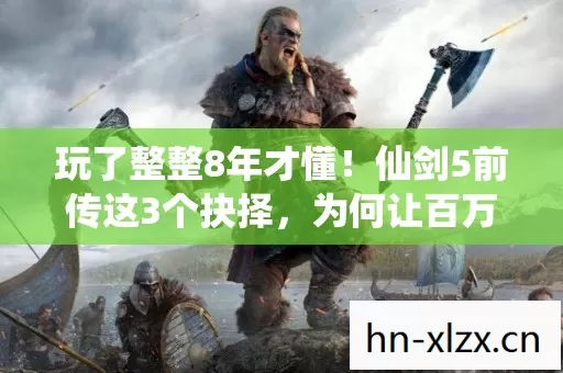 玩了整整8年才懂!仙剑5前传这3个抉择,为何让百万玩家集体失眠? 玩了整整8年才懂!仙剑5前传这3个抉择,为何让百万玩家集体失眠?