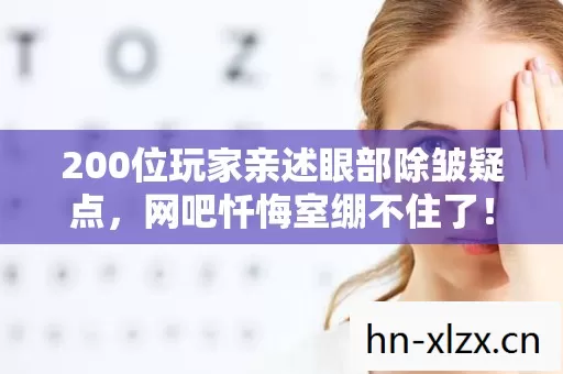 200位玩家亲述眼部除皱疑点，网吧忏悔室绷不住了！