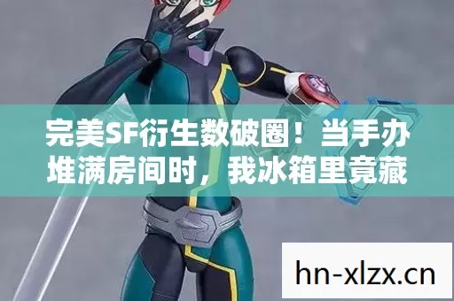 完美SF衍生数破圈！当手办堆满房间时，我冰箱里竟藏着意想不到的惊喜