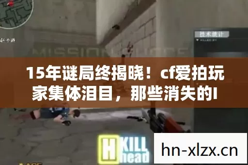 15年谜局终揭晓！cf爱拍玩家集体泪目，那些消失的ID与未解之谜