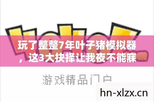 玩了整整7年叶子猪模拟器,这3大抉择让我夜不能寐! 玩了整整7年叶子猪模拟器,这3大抉择让我夜不能寐!