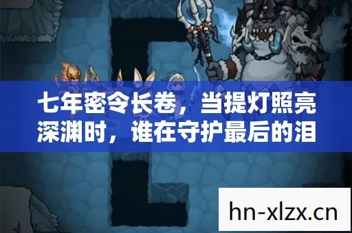 七年密令长卷，当提灯照亮深渊时，谁在守护最后的泪目坐标？
