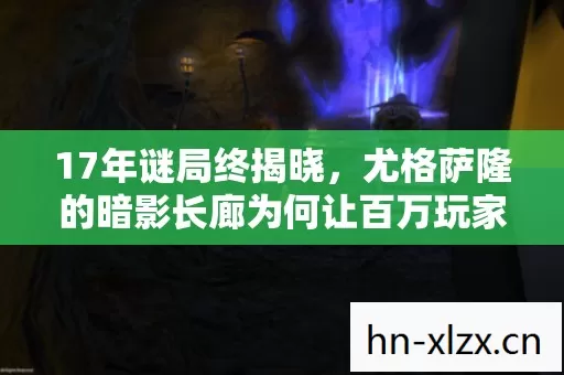 17年谜局终揭晓，尤格萨隆的暗影长廊为何让百万玩家泪目？