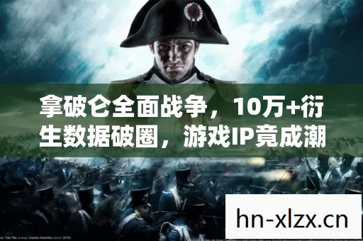 拿破仑全面战争,10万+衍生数据破圈,游戏IP竟成潮流新宠? 拿破仑全面战争,10万+衍生数据破圈,游戏IP竟成潮流新宠?