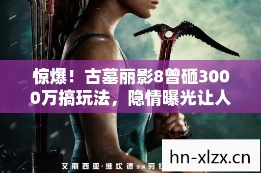 惊爆!古墓丽影8曾砸3000万搞玩法,隐情曝光让人吓一跳! 惊爆!古墓丽影8曾砸3000万搞玩法,隐情曝光让人吓一跳!