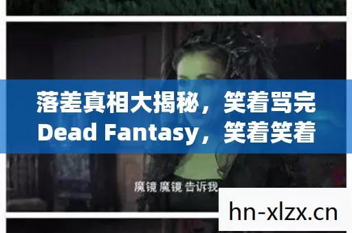 落差真相大揭秘,笑着骂完Dead Fantasy,笑着笑着却哭了 落差真相大揭秘,笑着骂完Dead Fantasy,笑着笑着却哭了