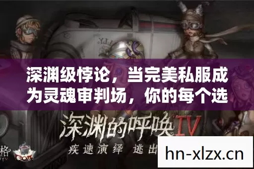 深渊级悖论,当完美私服成为灵魂审判场,你的每个选择都在弑杀自我 深渊级悖论,当完美私服成为灵魂审判场,你的每个选择都在弑杀自我