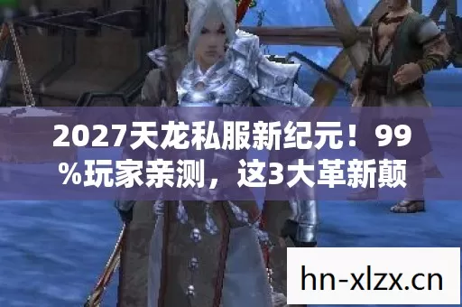 2027天龙私服新纪元！99%玩家亲测，这3大革新颠覆你的武侠认知