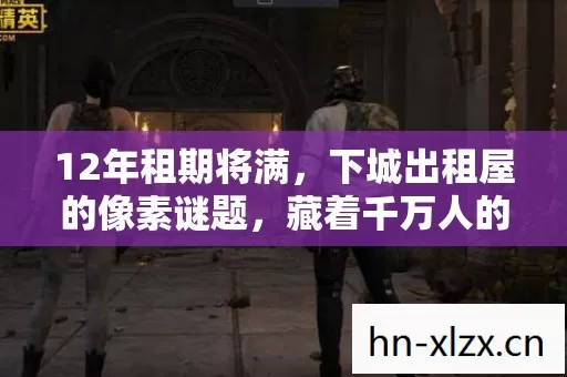12年租期将满，下城出租屋的像素谜题，藏着千万人的泪目青春