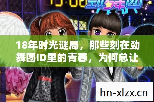 18年时光谜局,那些刻在劲舞团ID里的青春,为何总让人泪目? 18年时光谜局,那些刻在劲舞团ID里的青春,为何总让人泪目?