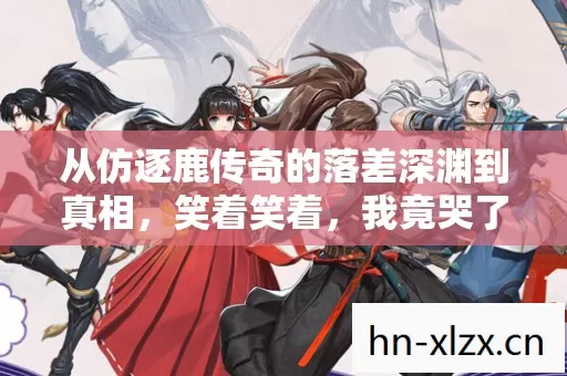 从仿逐鹿传奇的落差深渊到真相,笑着笑着,我竟哭了 从仿逐鹿传奇的落差深渊到真相,笑着笑着,我竟哭了