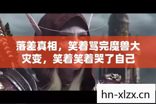落差真相,笑着骂完魔兽大灾变,笑着笑着哭了自己 落差真相,笑着骂完魔兽大灾变,笑着笑着哭了自己