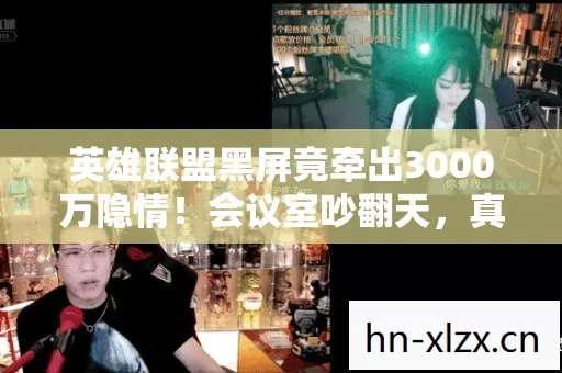 英雄联盟黑屏竟牵出3000万隐情!会议室吵翻天,真相让人吓一跳! 英雄联盟黑屏竟牵出3000万隐情!会议室吵翻天,真相让人吓一跳!