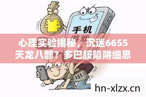 心理实验揭秘，沉迷6655天龙八部？多巴胺陷阱细思极恐！
