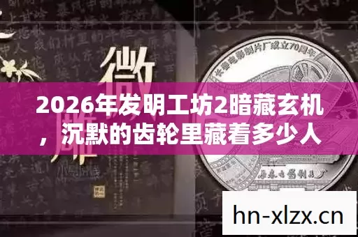2026年发明工坊2暗藏玄机，沉默的齿轮里藏着多少人生密码？